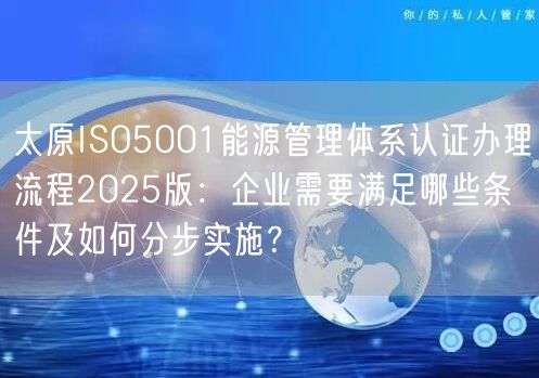 太原ISO5001能源管理体系认证办理流程2026版,企业需要满足哪些条件及如何分步实施,