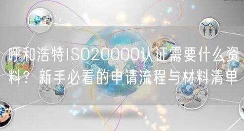 呼和浩特ISO20000认证需要什么资料,新手必看的申请流程与材料清单