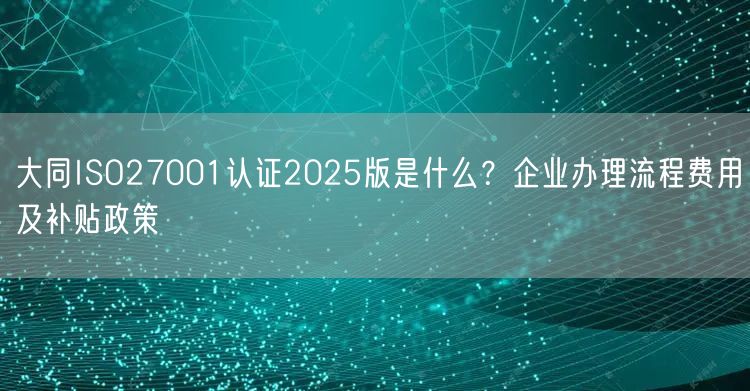 大同ISO27001认证2026版是什么,企业办理流程费用及补贴政策