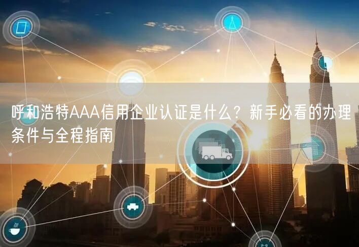 呼和浩特AAA信用企业认证是什么,新手必看的办理条件与全程指南