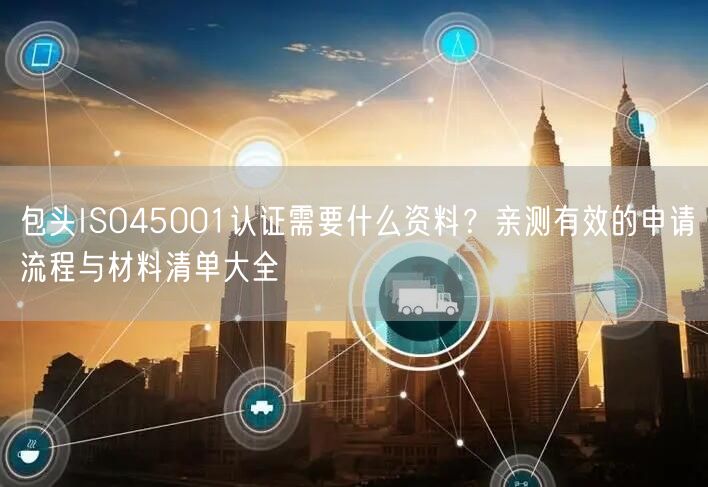 包头ISO45001认证需要什么资料,亲测有效的申请流程与材料清单大全
