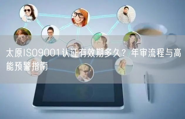 太原ISO9001认证有效期多久,年审流程与高能预警指南