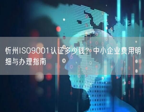 忻州ISO9001认证多少钱,中小企业费用明细与办理指南