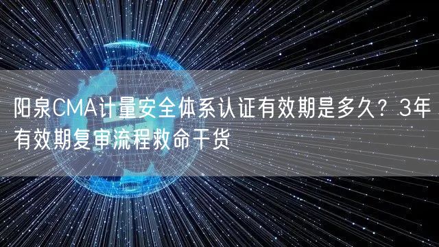 阳泉CMA计量安全体系认证有效期是多久,3年有效期复审流程救命干货