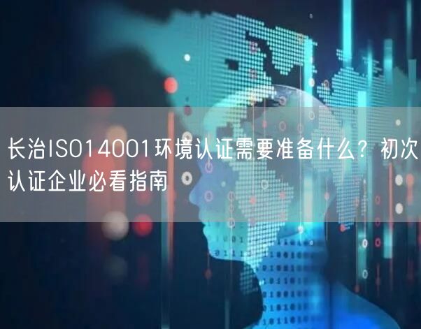 长治ISO14001环境认证需要准备什么,初次认证企业必看指南