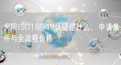 大同ISO16949认证是什么，申请条件与全流程价格