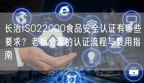 长治ISO22000食品安全认证有哪些要求,老板必看的认证流程与费用指南
