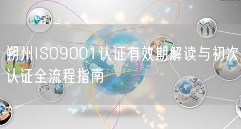 朔州ISO9001认证有效期解读与初次认证全流程指南