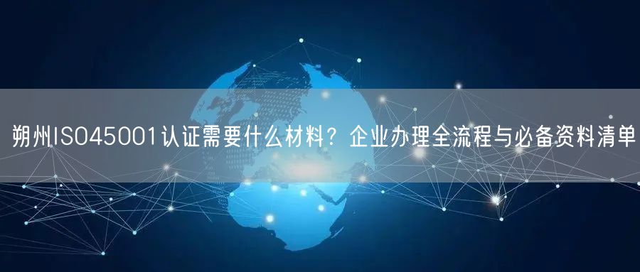 朔州ISO45001认证需要什么材料,企业办理全流程与必备资料清单