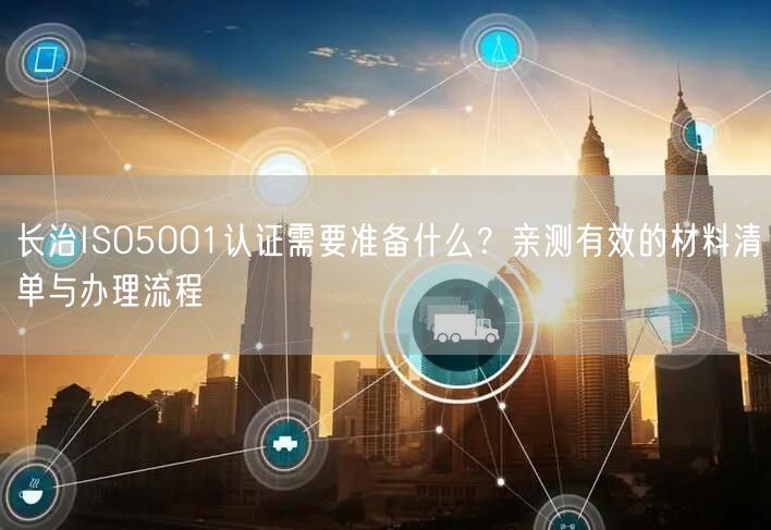 长治ISO5001认证需要准备什么,亲测有效的材料清单与办理流程