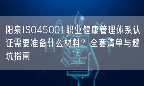 阳泉ISO45001职业健康管理体系认证需要准备什么材料,全套清单与避坑指南