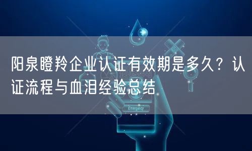阳泉瞪羚企业认证有效期是多久,认证流程与血泪经验总结