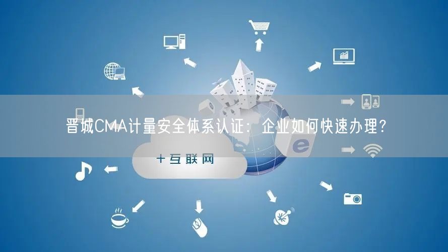 晋城CMA计量安全体系认证,企业如何快速办理,