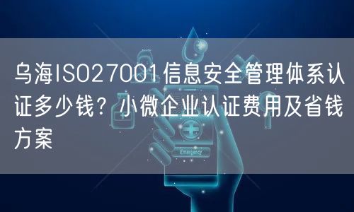 乌海ISO27001信息安全管理体系认证多少钱,小微企业认证费用及省钱方案