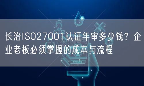 长治ISO27001认证年审多少钱,企业老板必须掌握的成本与流程