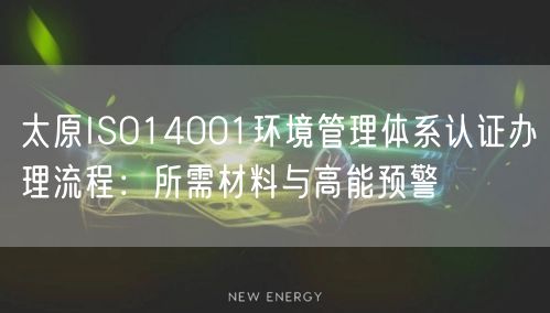 太原ISO14001环境管理体系认证办理流程,所需材料与高能预警