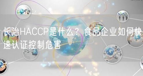 长治HACCP是什么,食品企业如何快速认证控制危害