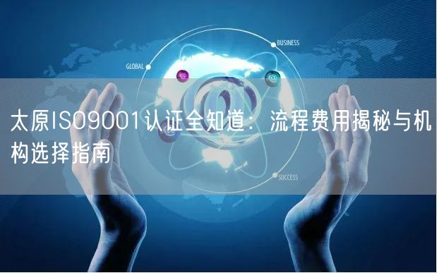 太原ISO9001认证全知道,流程费用与机构选择指南