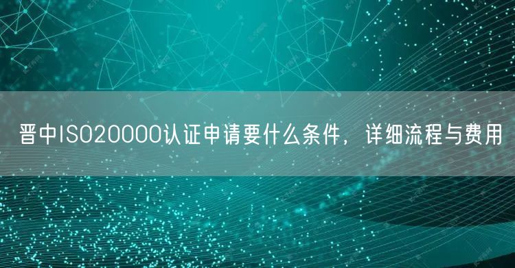 晋中ISO20000认证申请要什么条件，详细流程与费用
