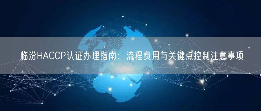 临汾HACCP认证办理指南,流程费用与关键点控制注意事项