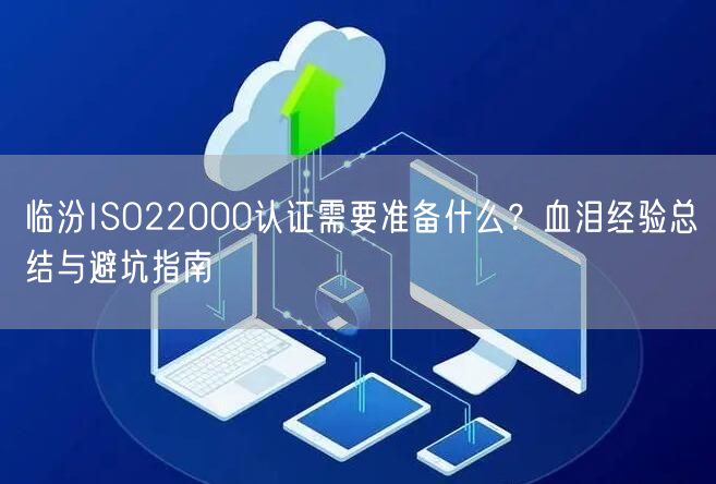 临汾ISO22000认证需要准备什么,血泪经验总结与避坑指南