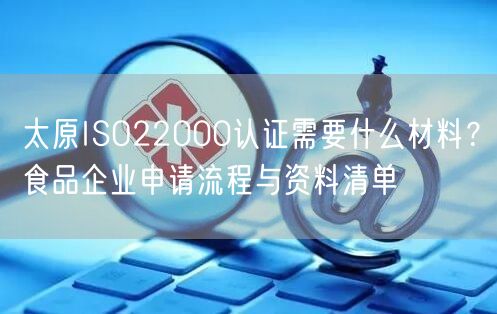 太原ISO22000认证需要什么材料,食品企业申请流程与资料清单