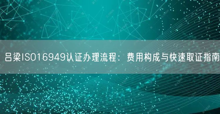 吕梁ISO16949认证办理流程,费用构成与快速取证指南