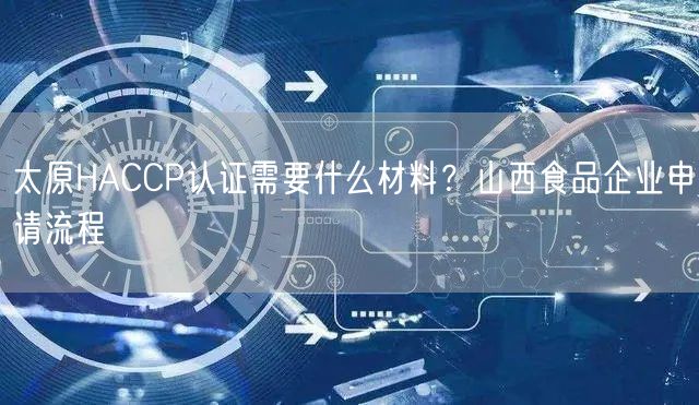 太原HACCP认证需要什么材料,山西食品企业申请流程