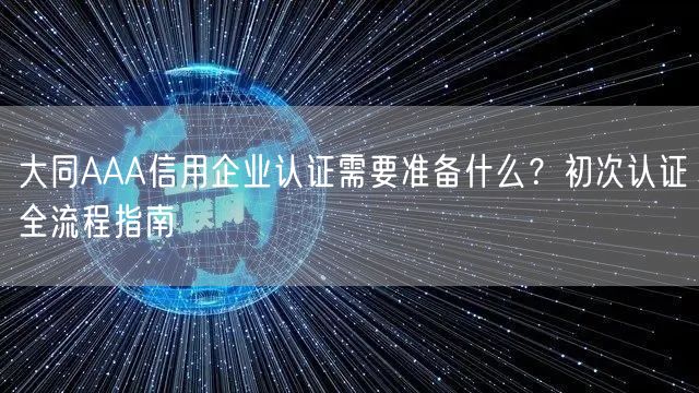 大同AAA信用企业认证需要准备什么,初次认证全流程指南