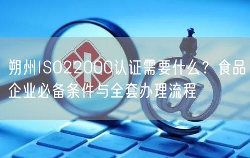 朔州ISO22000认证需要什么,食品企业必备条件与全套办理流程