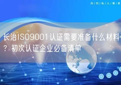 长治ISO9001认证需要准备什么材料,初次认证企业必备清单