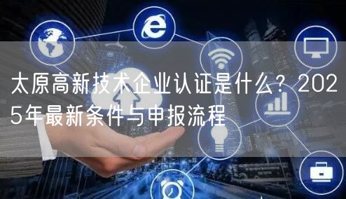 太原高新技术企业认证是什么,2026年最新条件与申报流程