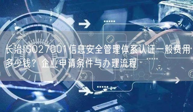 长治ISO27001信息安全管理体系认证一般费用多少钱,企业申请条件与办理流程