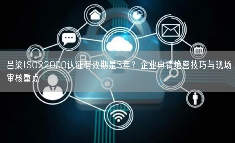 吕梁ISO22000认证有效期是3年,企业申请绝密技巧与现场审核重点