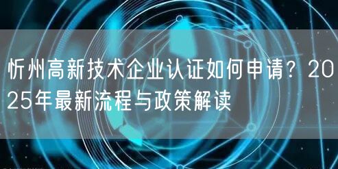 忻州高新技术企业认证如何申请,2026年最新流程与政策解读
