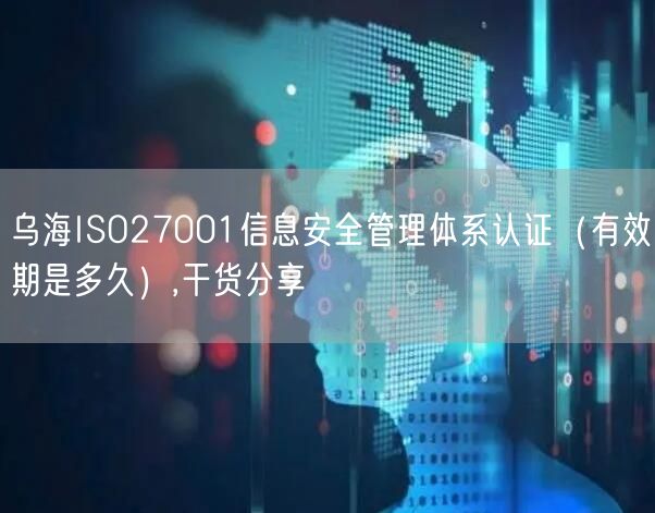 乌海ISO27001信息安全管理体系认证（有效期是多久）,干货分享