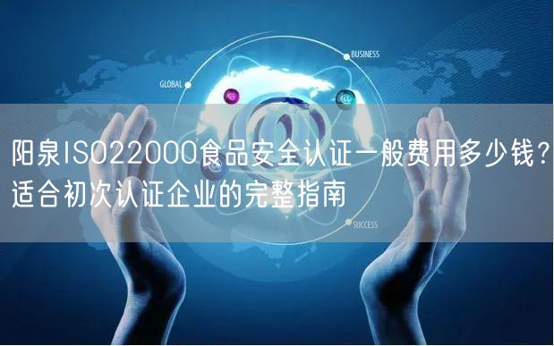 阳泉ISO22000食品安全认证一般费用多少钱,适合初次认证企业的完整指南