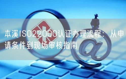 本溪ISO22000认证办理流程,从申请条件到现场审核指南