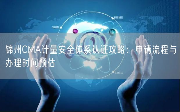 锦州CMA计量安全体系认证攻略,申请流程与办理时间预估