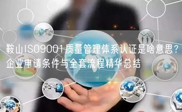 鞍山ISO9001质量管理体系认证是啥意思,企业申请条件与全套流程精华总结