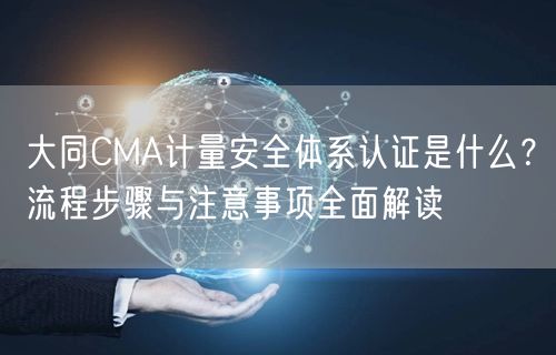 大同CMA计量安全体系认证是什么,流程步骤与注意事项全面解读