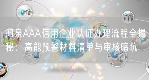 阳泉AAA信用企业认证办理流程全,高能预警材料清单与审核暗坑