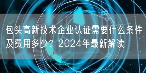 包头高新技术企业认证需要什么条件及费用多少,2024年最新解读