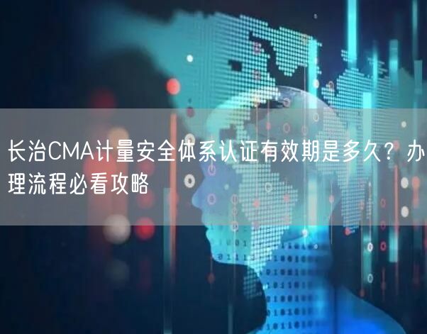 长治CMA计量安全体系认证有效期是多久,办理流程必看攻略