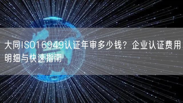 大同ISO16949认证年审多少钱,企业认证费用明细与快速指南