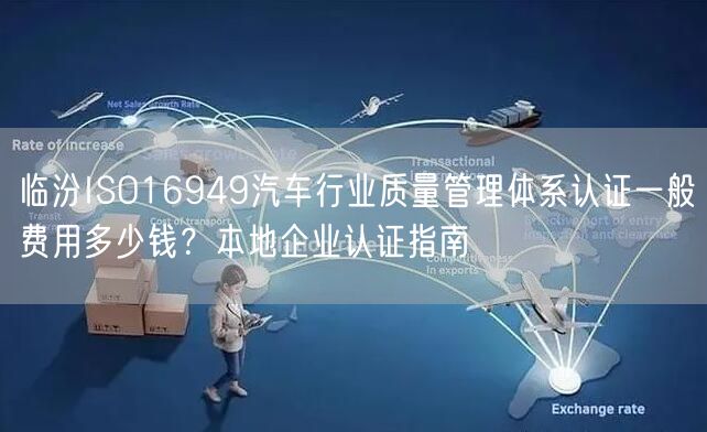 临汾ISO16949汽车行业质量管理体系认证一般费用多少钱,本地企业认证指南