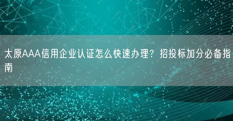 太原AAA信用企业认证怎么快速办理,招投标加分必备指南
