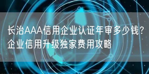 长治AAA信用企业认证年审多少钱,企业信用升级独家费用攻略