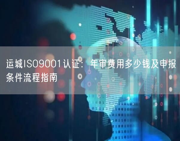 运城ISO9001认证,年审费用多少钱及申报条件流程指南