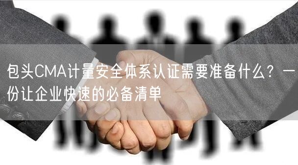 包头CMA计量安全体系认证需要准备什么,一份让企业快速的必备清单